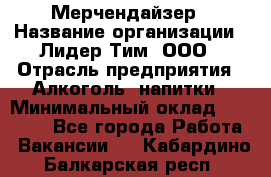 Мерчендайзер › Название организации ­ Лидер Тим, ООО › Отрасль предприятия ­ Алкоголь, напитки › Минимальный оклад ­ 25 000 - Все города Работа » Вакансии   . Кабардино-Балкарская респ.